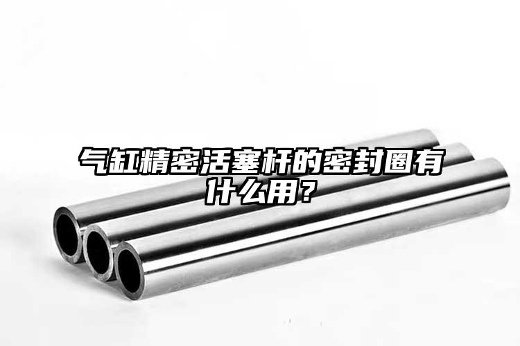 氣缸精密活塞桿的密封圈有什么用？