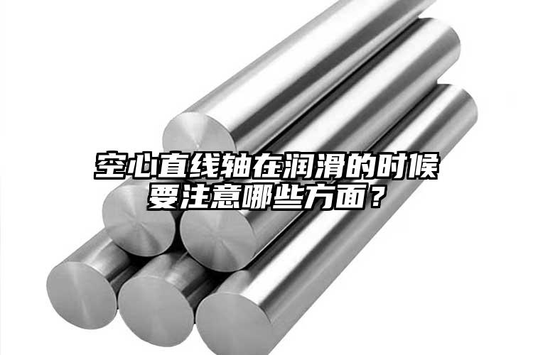 空心直線軸在潤滑的時候要注意哪些方面？