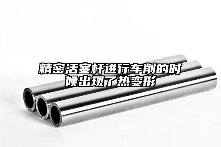 精密活塞桿進(jìn)行車(chē)削的時(shí)候出現(xiàn)了熱變形